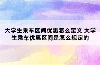 大学生乘车区间优惠怎么定义 大学生乘车优惠区间是怎么规定的